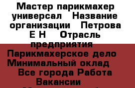 Мастер парикмахер-универсал › Название организации ­ Петрова Е.Н. › Отрасль предприятия ­ Парикмахерское дело › Минимальный оклад ­ 1 - Все города Работа » Вакансии   . Мурманская обл.,Оленегорск г.